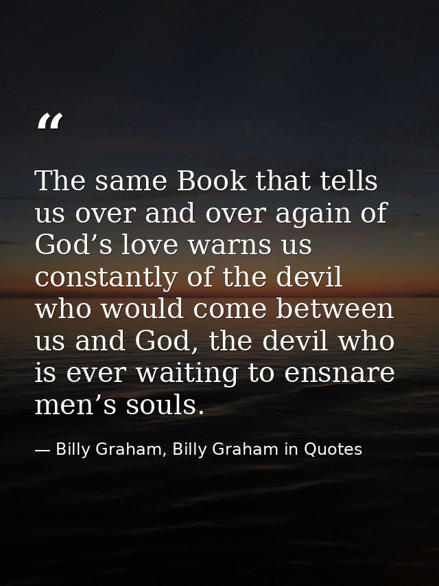 The same Book that tells us over and over again of God’s love warns us constantly of the devil who would come between us — Billy Graham, Billy Graham in Quotes
