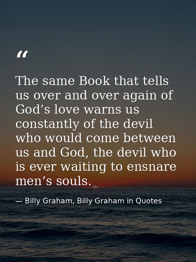 The same Book that tells us over and over again of God’s love warns us constantly of the devil who would come between us — Billy Graham, Billy Graham in Quotes