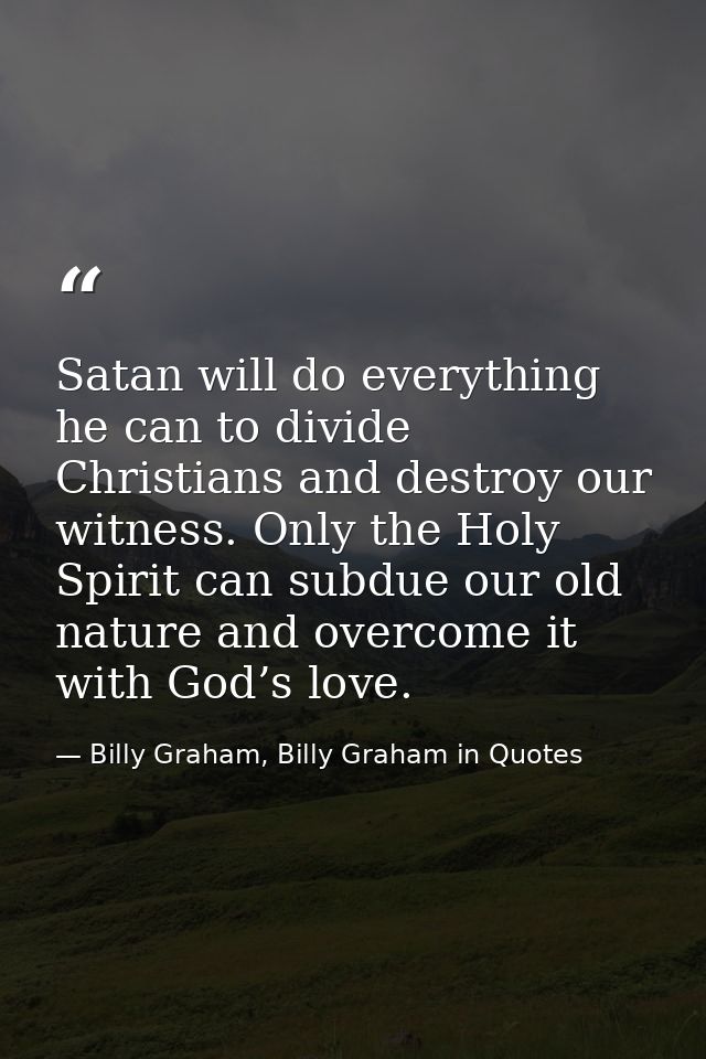 Satan will do everything he can to divide Christians and destroy our witness. Only the Holy Spirit can subdue our old na — Billy Graham, Billy Graham in Quotes