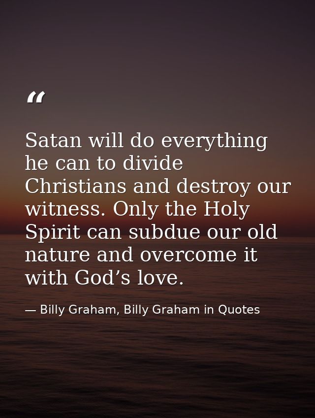 Satan will do everything he can to divide Christians and destroy our witness. Only the Holy Spirit can subdue our old na — Billy Graham, Billy Graham in Quotes