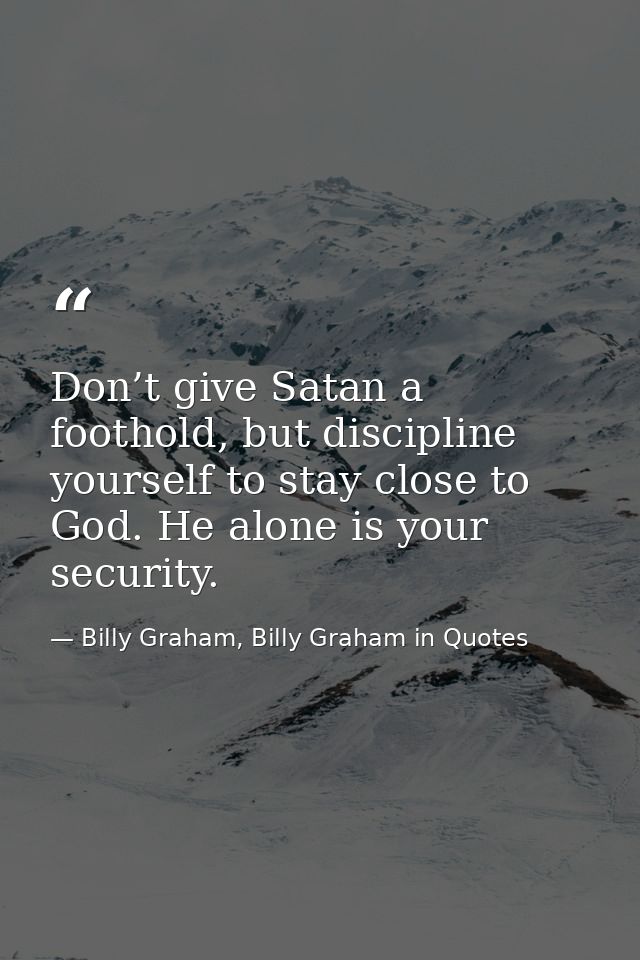 Don’t give Satan a foothold, but discipline yourself to stay close to God. He alone is your security. — Billy Graham, Billy Graham in Quotes