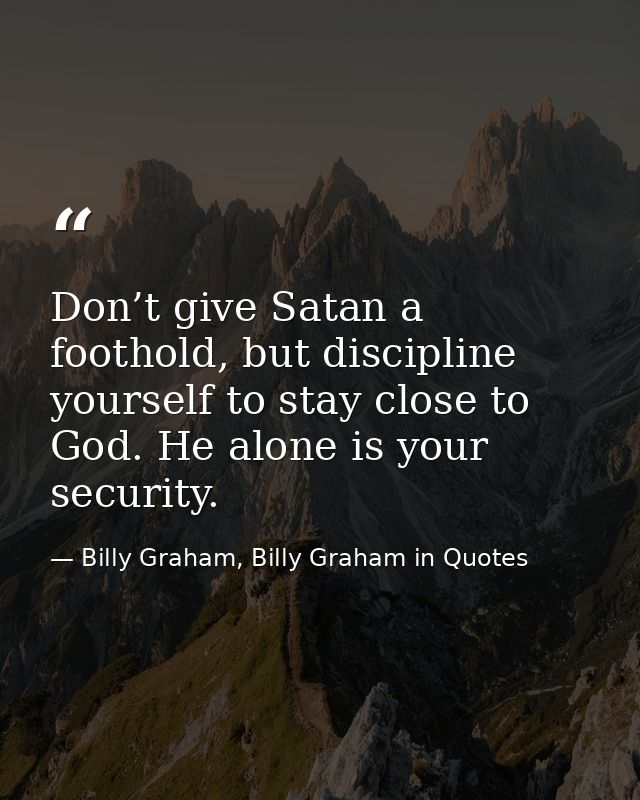 Don’t give Satan a foothold, but discipline yourself to stay close to God. He alone is your security. — Billy Graham, Billy Graham in Quotes