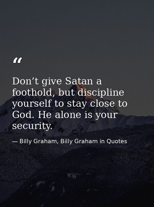Don’t give Satan a foothold, but discipline yourself to stay close to God. He alone is your security. — Billy Graham, Billy Graham in Quotes
