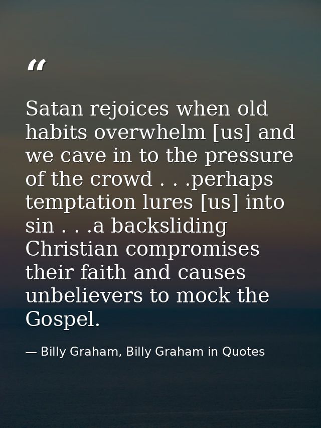 Satan rejoices when old habits overwhelm [us] and we cave in to the pressure of the crowd . . .perhaps temptation lures  — Billy Graham, Billy Graham in Quotes