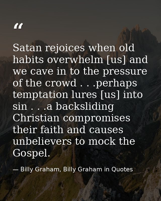 Satan rejoices when old habits overwhelm [us] and we cave in to the pressure of the crowd . . .perhaps temptation lures  — Billy Graham, Billy Graham in Quotes