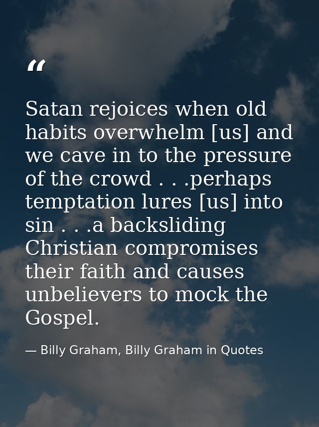 Satan rejoices when old habits overwhelm [us] and we cave in to the pressure of the crowd . . .perhaps temptation lures  — Billy Graham, Billy Graham in Quotes