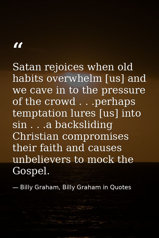 Satan rejoices when old habits overwhelm [us] and we cave in to the pressure of the crowd . . .perhaps temptation lures  — Billy Graham, Billy Graham in Quotes