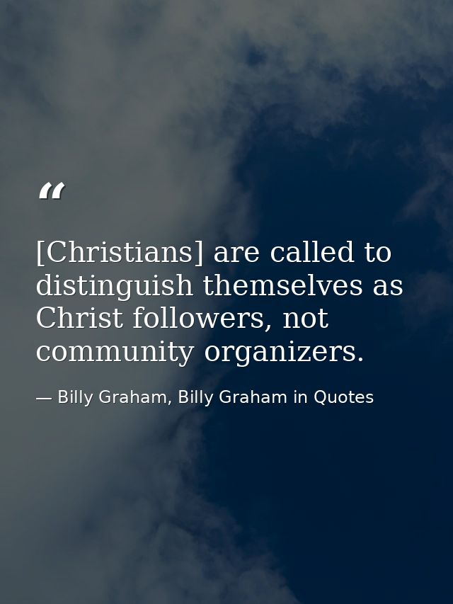 [Christians] are called to distinguish themselves as Christ followers, not community organizers. — Billy Graham, Billy Graham in Quotes