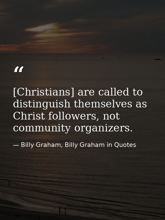 [Christians] are called to distinguish themselves as Christ followers, not community organizers. — Billy Graham, Billy Graham in Quotes