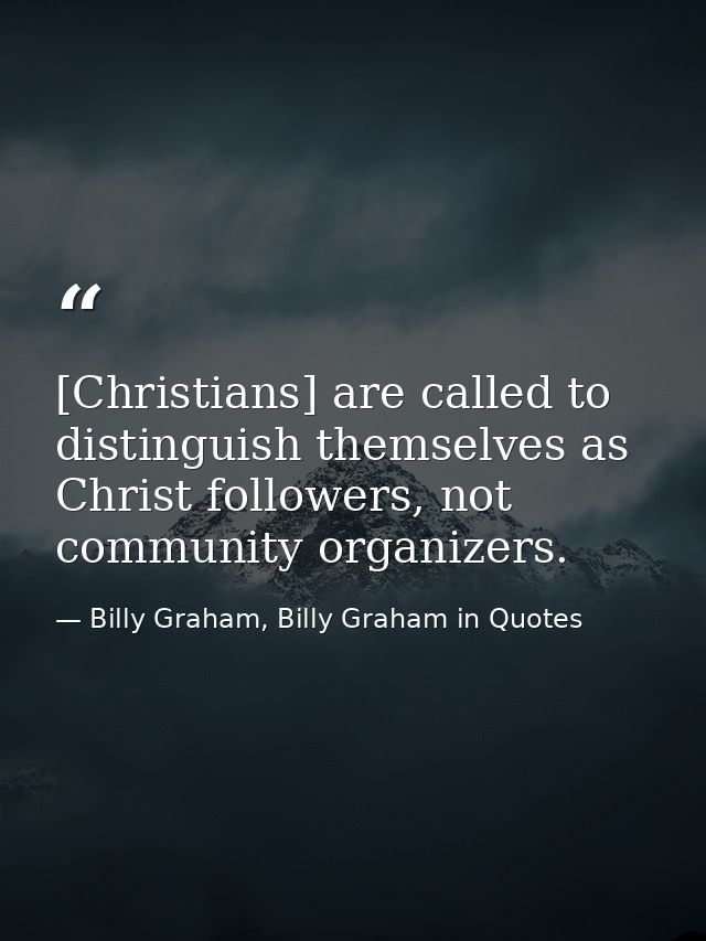 [Christians] are called to distinguish themselves as Christ followers, not community organizers. — Billy Graham, Billy Graham in Quotes