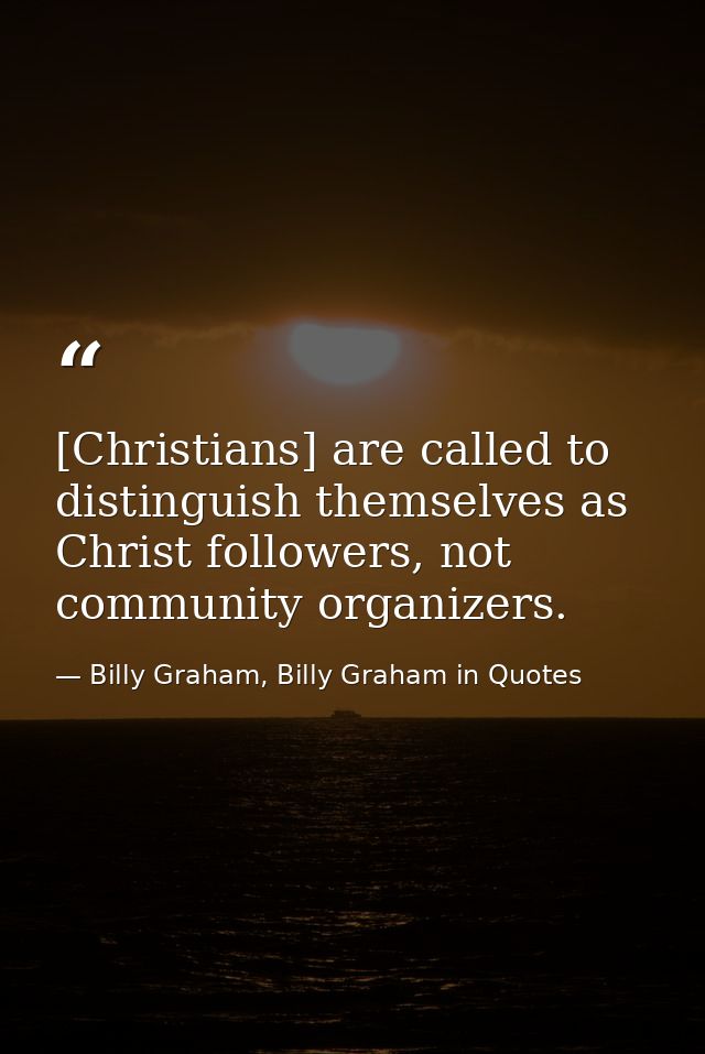 [Christians] are called to distinguish themselves as Christ followers, not community organizers. — Billy Graham, Billy Graham in Quotes