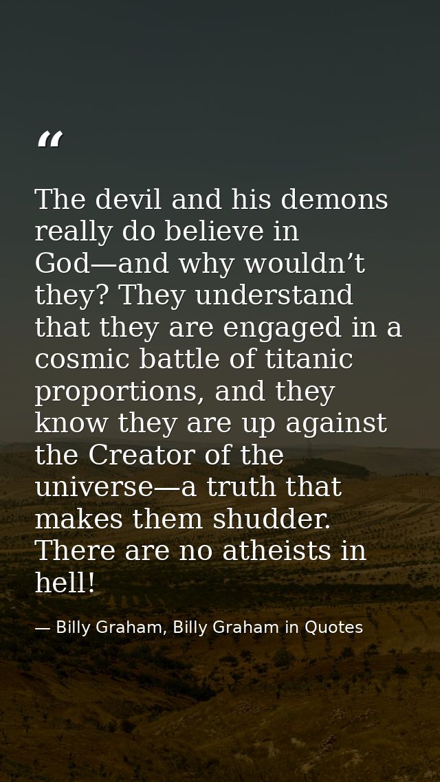 The devil and his demons really do believe in God—and why wouldn’t they? They understand that they are engaged in a cosm — Billy Graham, Billy Graham in Quotes