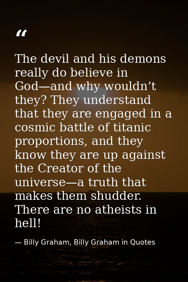 The devil and his demons really do believe in God—and why wouldn’t they? They understand that they are engaged in a cosm — Billy Graham, Billy Graham in Quotes
