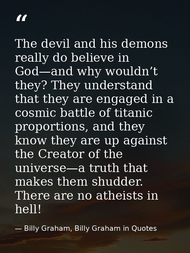 The devil and his demons really do believe in God—and why wouldn’t they? They understand that they are engaged in a cosm — Billy Graham, Billy Graham in Quotes