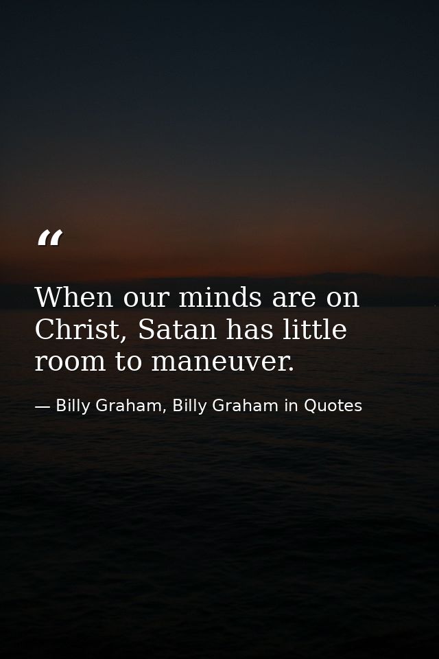 When our minds are on Christ, Satan has little room to maneuver. — Billy Graham, Billy Graham in Quotes