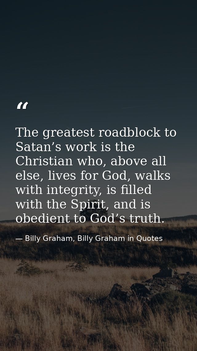 The greatest roadblock to Satan’s work is the Christian who, above all else, lives for God, walks with integrity, is fil — Billy Graham, Billy Graham in Quotes