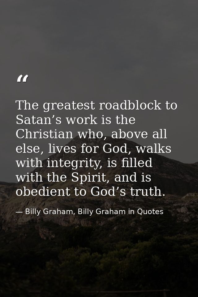 The greatest roadblock to Satan’s work is the Christian who, above all else, lives for God, walks with integrity, is fil — Billy Graham, Billy Graham in Quotes