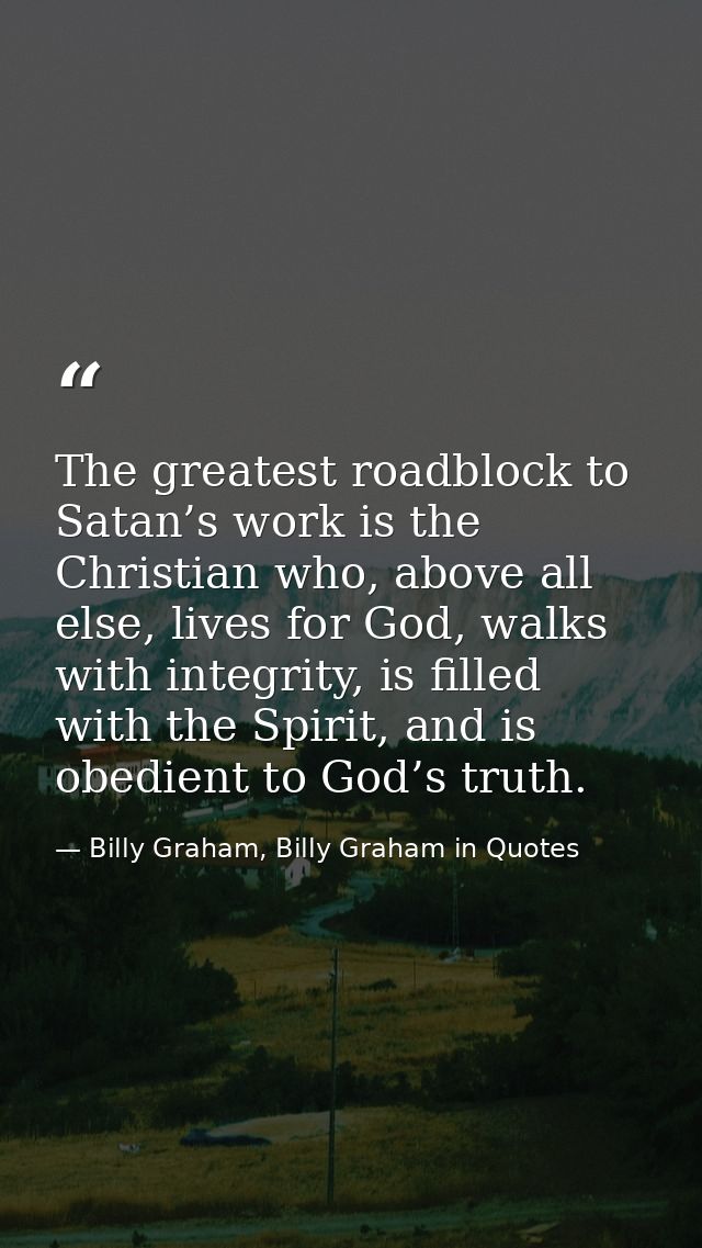 The greatest roadblock to Satan’s work is the Christian who, above all else, lives for God, walks with integrity, is fil — Billy Graham, Billy Graham in Quotes