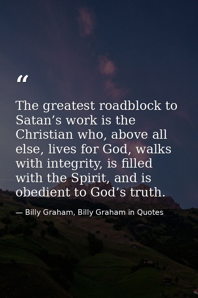 The greatest roadblock to Satan’s work is the Christian who, above all else, lives for God, walks with integrity, is fil — Billy Graham, Billy Graham in Quotes