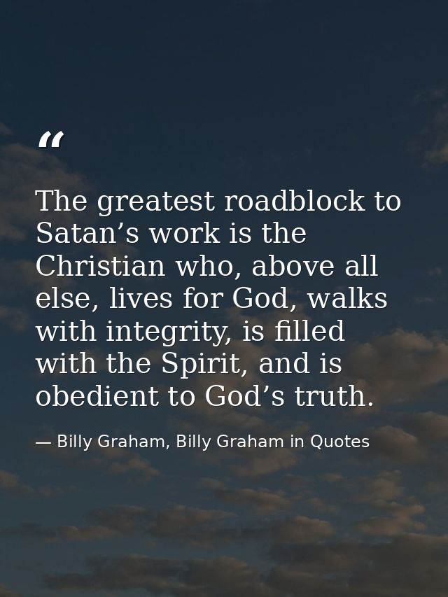 The greatest roadblock to Satan’s work is the Christian who, above all else, lives for God, walks with integrity, is fil — Billy Graham, Billy Graham in Quotes
