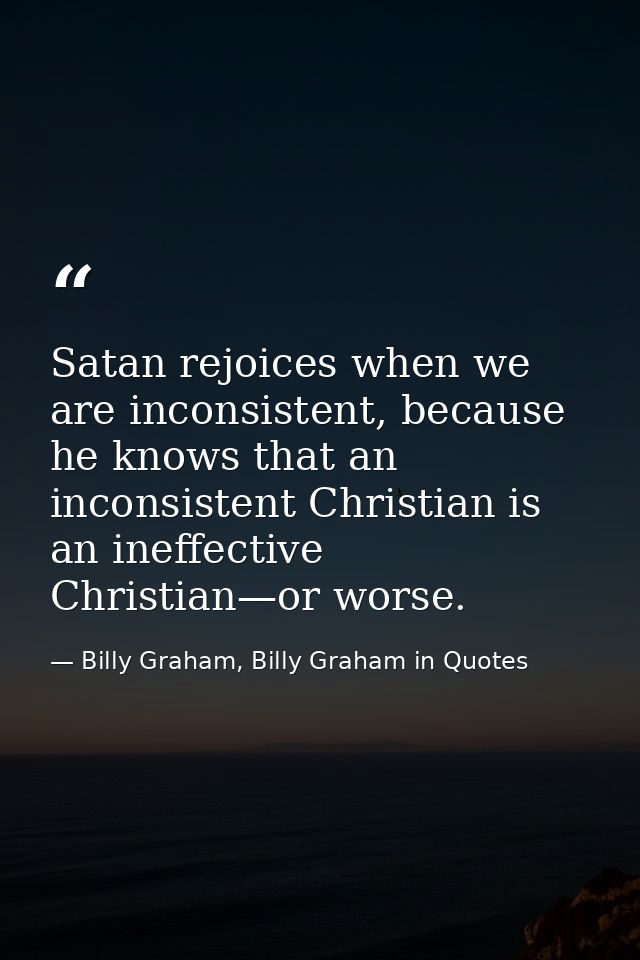Satan rejoices when we are inconsistent, because he knows that an inconsistent Christian is an ineffective Christian—or  — Billy Graham, Billy Graham in Quotes