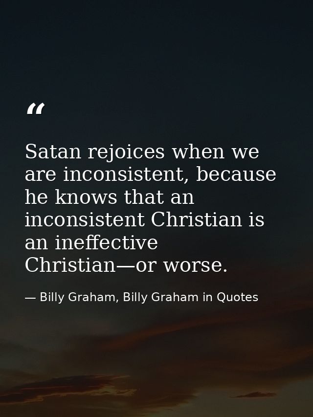 Satan rejoices when we are inconsistent, because he knows that an inconsistent Christian is an ineffective Christian—or  — Billy Graham, Billy Graham in Quotes