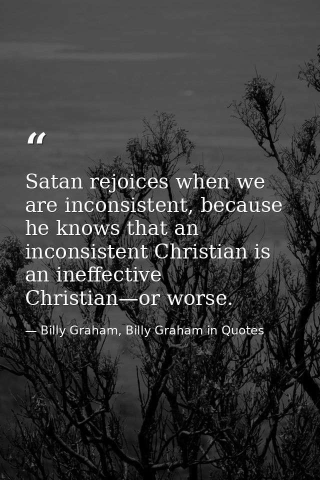 Satan rejoices when we are inconsistent, because he knows that an inconsistent Christian is an ineffective Christian—or  — Billy Graham, Billy Graham in Quotes