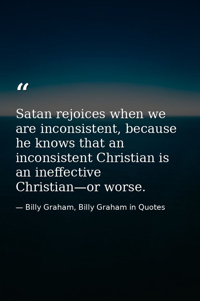 Satan rejoices when we are inconsistent, because he knows that an inconsistent Christian is an ineffective Christian—or  — Billy Graham, Billy Graham in Quotes