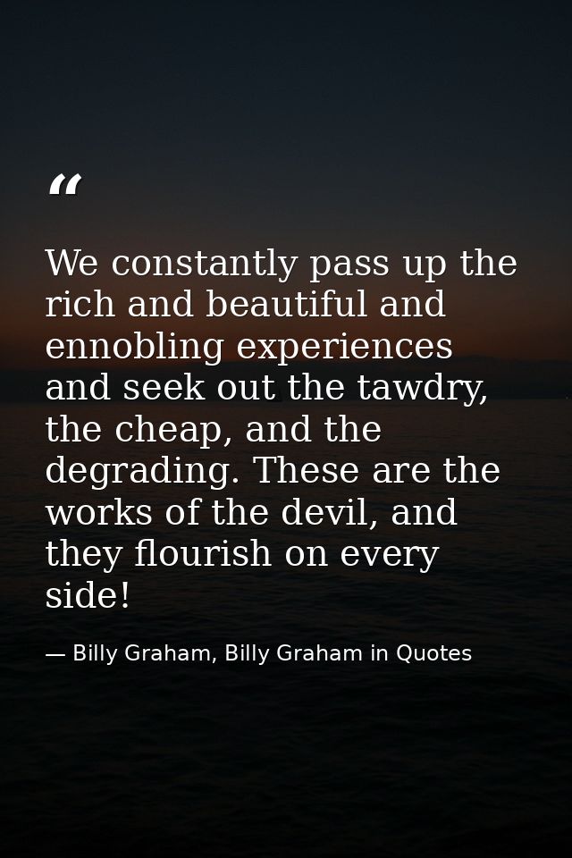 We constantly pass up the rich and beautiful and ennobling experiences and seek out the tawdry, the cheap, and the degra — Billy Graham, Billy Graham in Quotes