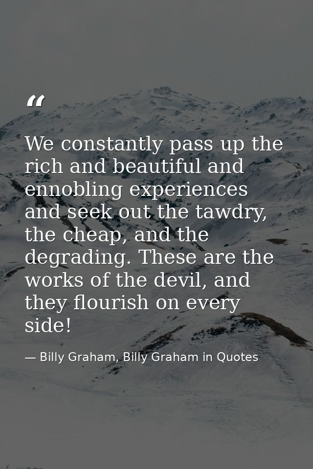 We constantly pass up the rich and beautiful and ennobling experiences and seek out the tawdry, the cheap, and the degra — Billy Graham, Billy Graham in Quotes