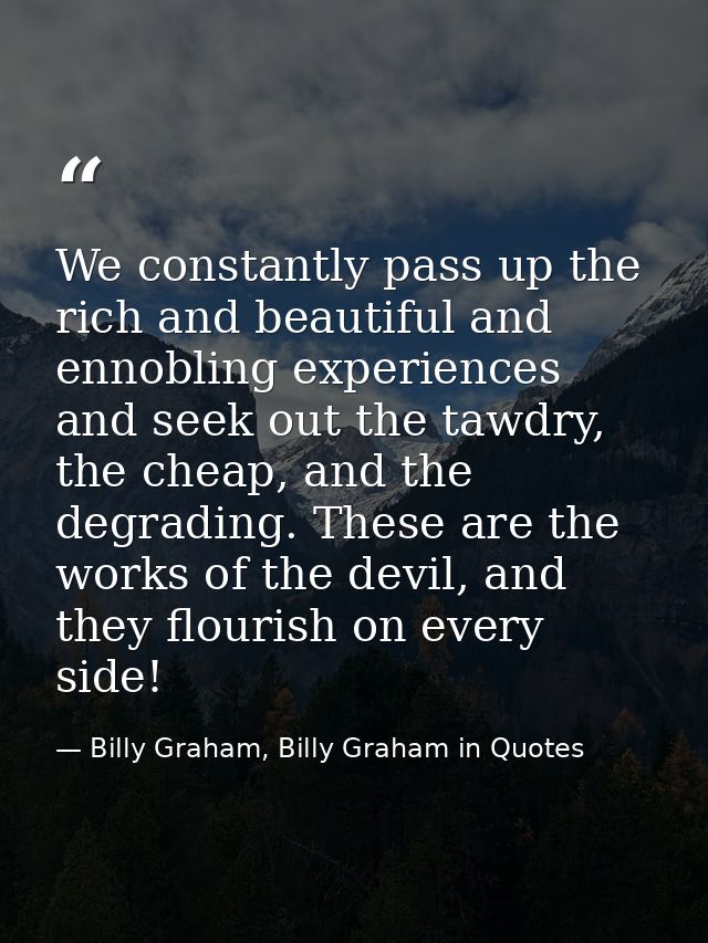 We constantly pass up the rich and beautiful and ennobling experiences and seek out the tawdry, the cheap, and the degra — Billy Graham, Billy Graham in Quotes