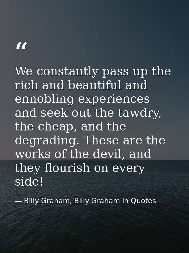 We constantly pass up the rich and beautiful and ennobling experiences and seek out the tawdry, the cheap, and the degra — Billy Graham, Billy Graham in Quotes
