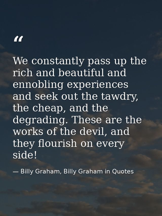 We constantly pass up the rich and beautiful and ennobling experiences and seek out the tawdry, the cheap, and the degra — Billy Graham, Billy Graham in Quotes