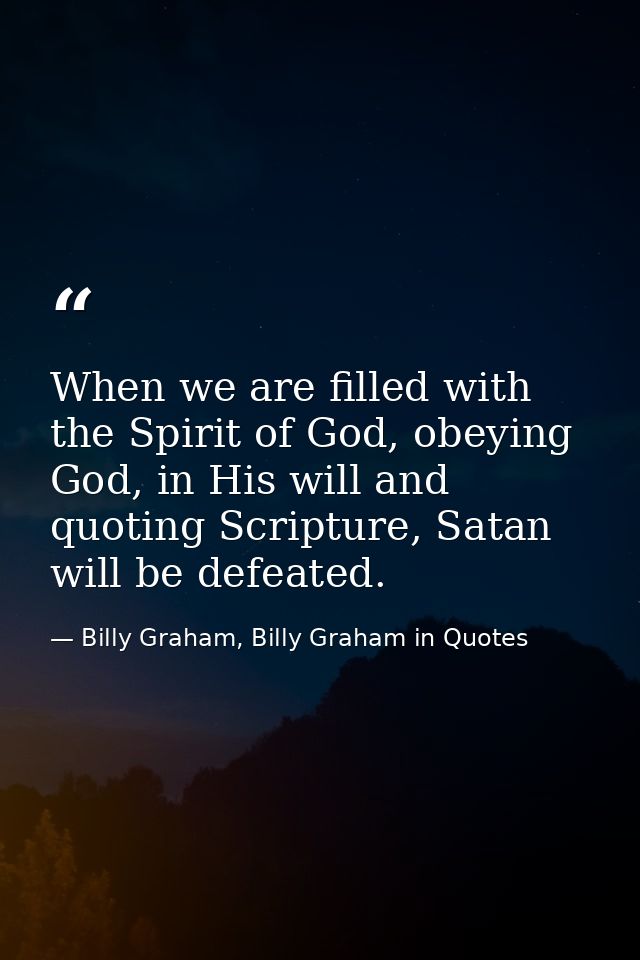 When we are filled with the Spirit of God, obeying God, in His will and quoting Scripture, Satan will be defeated. — Billy Graham, Billy Graham in Quotes