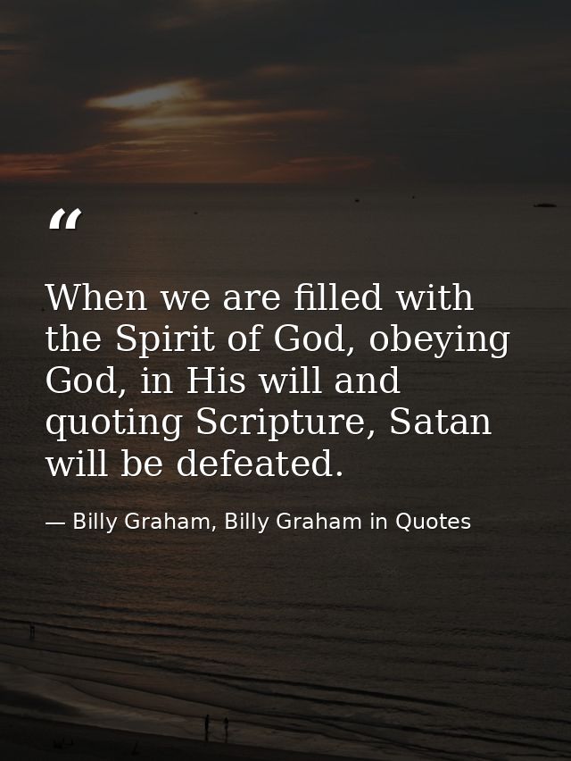When we are filled with the Spirit of God, obeying God, in His will and quoting Scripture, Satan will be defeated. — Billy Graham, Billy Graham in Quotes