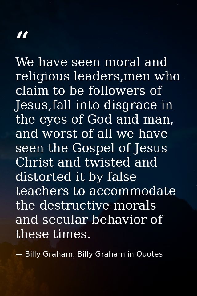 We have seen moral and religious leaders,men who claim to be followers of Jesus,fall into disgrace in the eyes of God an — Billy Graham, Billy Graham in Quotes