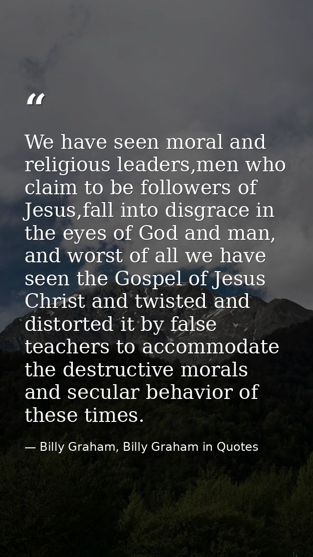 We have seen moral and religious leaders,men who claim to be followers of Jesus,fall into disgrace in the eyes of God an — Billy Graham, Billy Graham in Quotes