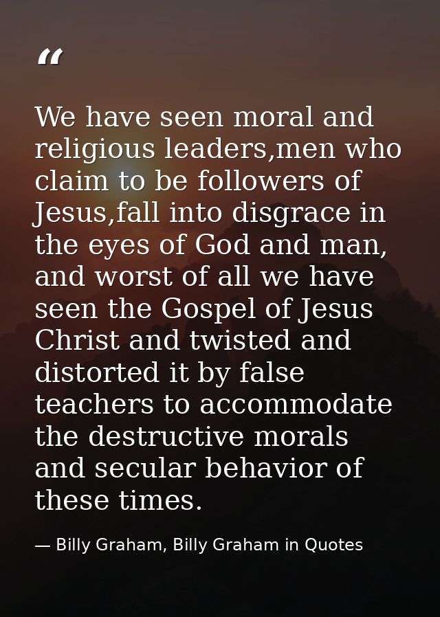 We have seen moral and religious leaders,men who claim to be followers of Jesus,fall into disgrace in the eyes of God an — Billy Graham, Billy Graham in Quotes