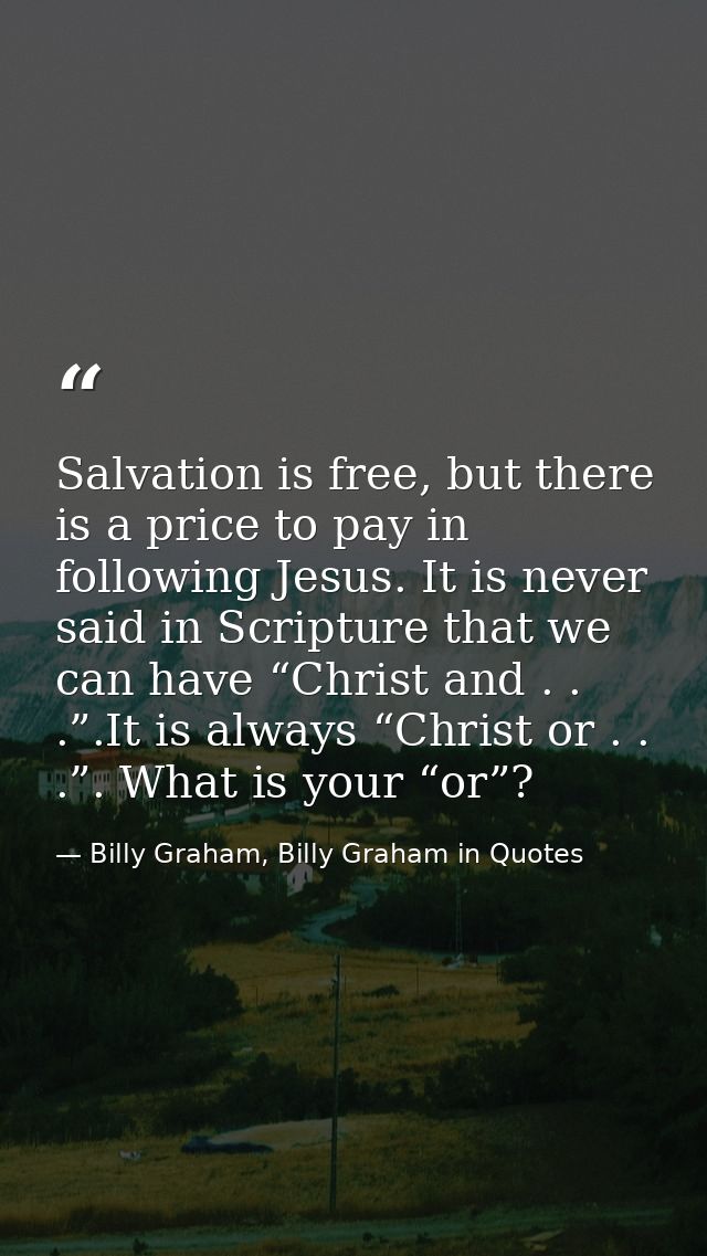 Salvation is free, but there is a price to pay in following Jesus. It is never said in Scripture that we can have “Chris — Billy Graham, Billy Graham in Quotes