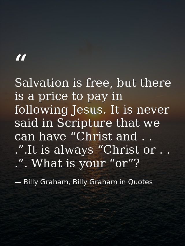 Salvation is free, but there is a price to pay in following Jesus. It is never said in Scripture that we can have “Chris — Billy Graham, Billy Graham in Quotes