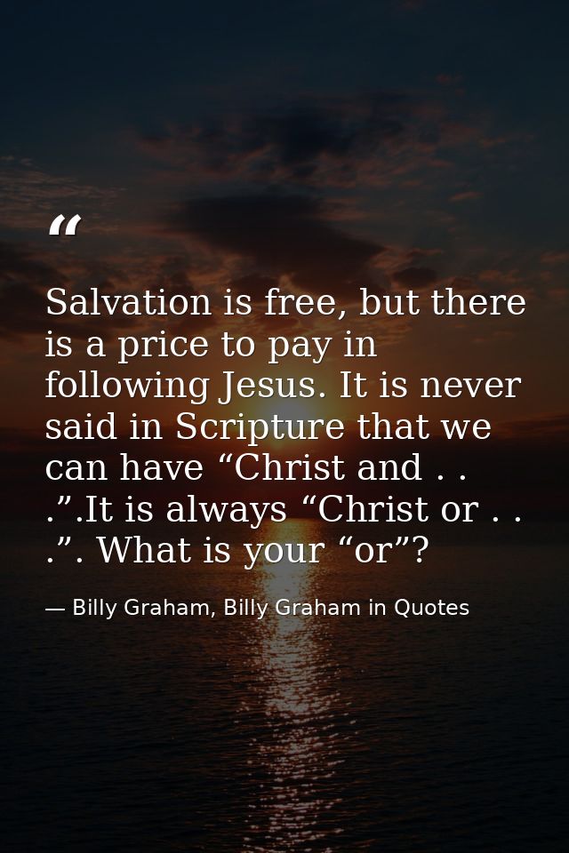 Salvation is free, but there is a price to pay in following Jesus. It is never said in Scripture that we can have “Chris — Billy Graham, Billy Graham in Quotes