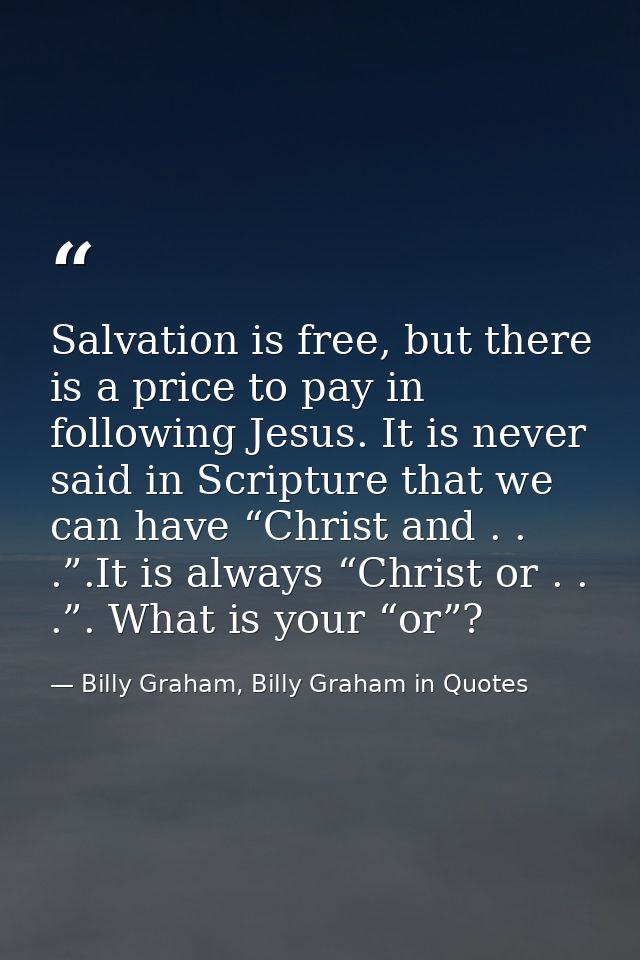 Salvation is free, but there is a price to pay in following Jesus. It is never said in Scripture that we can have “Chris — Billy Graham, Billy Graham in Quotes