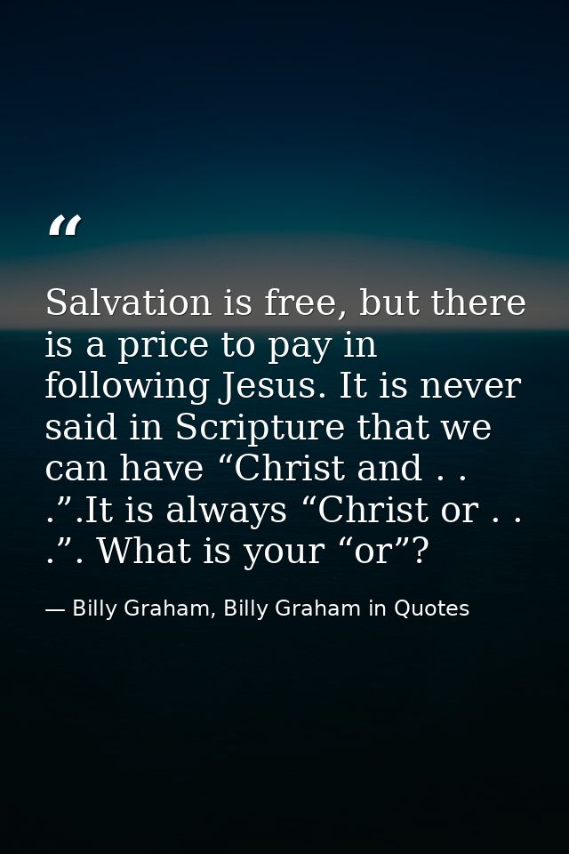 Salvation is free, but there is a price to pay in following Jesus. It is never said in Scripture that we can have “Chris — Billy Graham, Billy Graham in Quotes