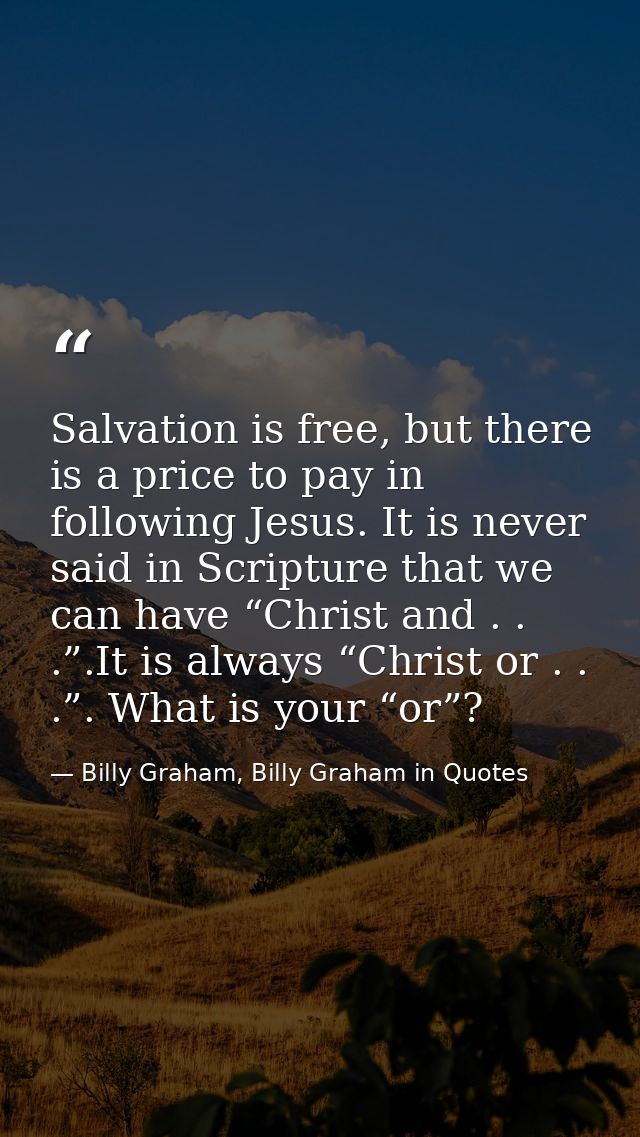 Salvation is free, but there is a price to pay in following Jesus. It is never said in Scripture that we can have “Chris — Billy Graham, Billy Graham in Quotes