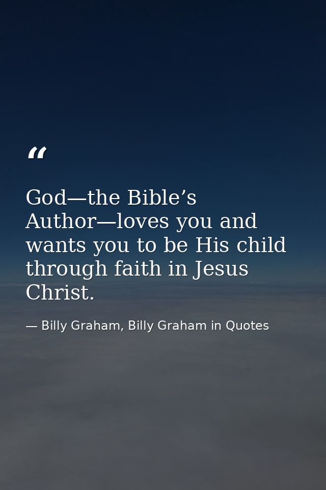 God—the Bible’s Author—loves you and wants you to be His child through faith in Jesus Christ. — Billy Graham, Billy Graham in Quotes