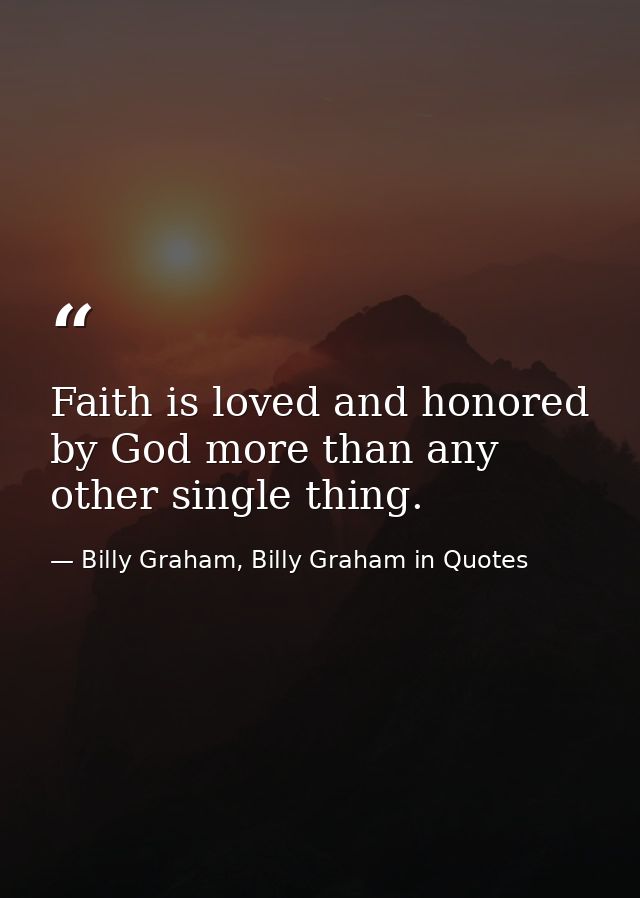 Faith is loved and honored by God more than any other single thing. — Billy Graham, Billy Graham in Quotes
