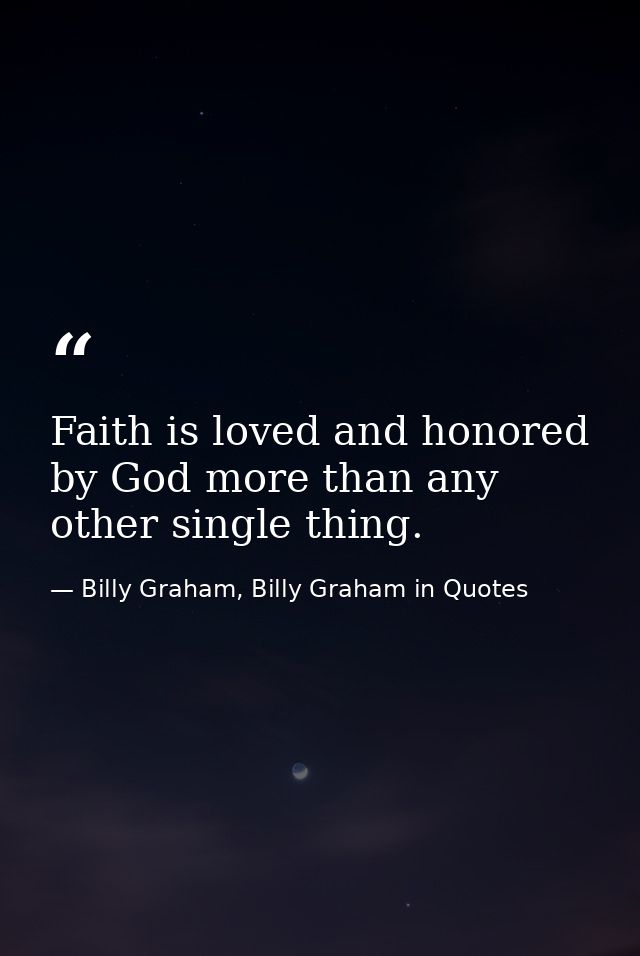 Faith is loved and honored by God more than any other single thing. — Billy Graham, Billy Graham in Quotes
