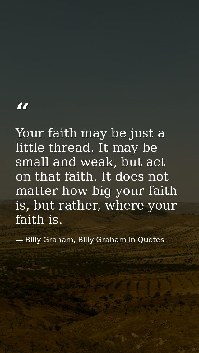 Your faith may be just a little thread. It may be small and weak, but act on that faith. It does not matter how big your — Billy Graham, Billy Graham in Quotes