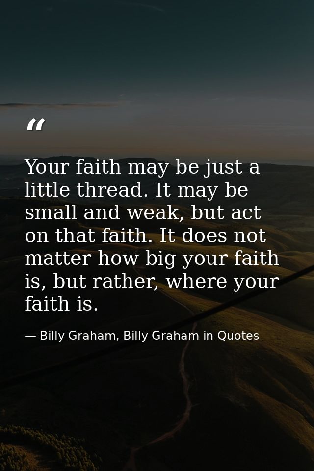 Your faith may be just a little thread. It may be small and weak, but act on that faith. It does not matter how big your — Billy Graham, Billy Graham in Quotes