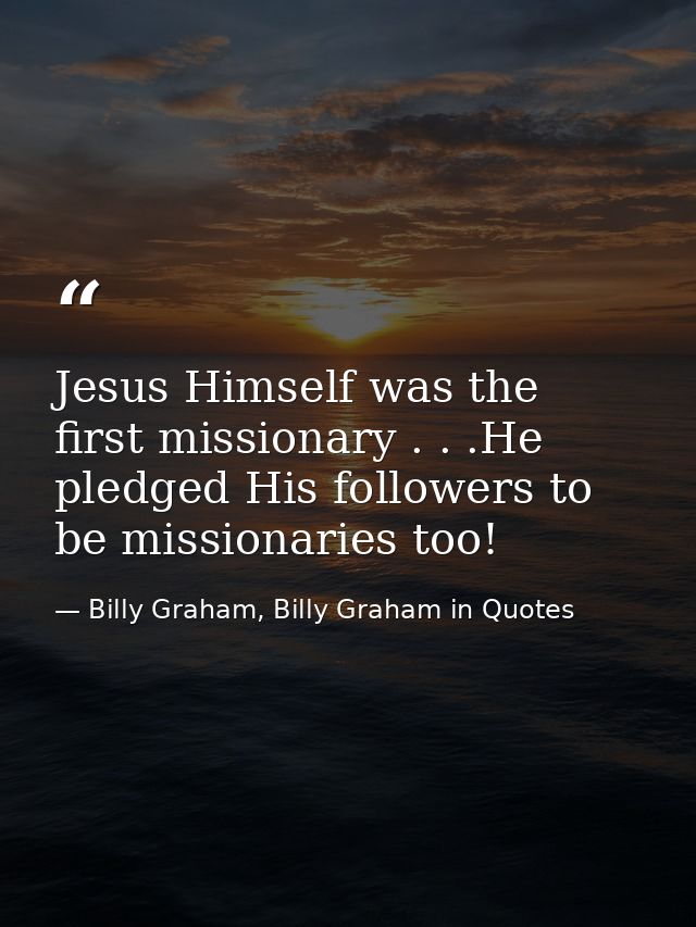 Jesus Himself was the first missionary . . .He pledged His followers to be missionaries too! — Billy Graham, Billy Graham in Quotes